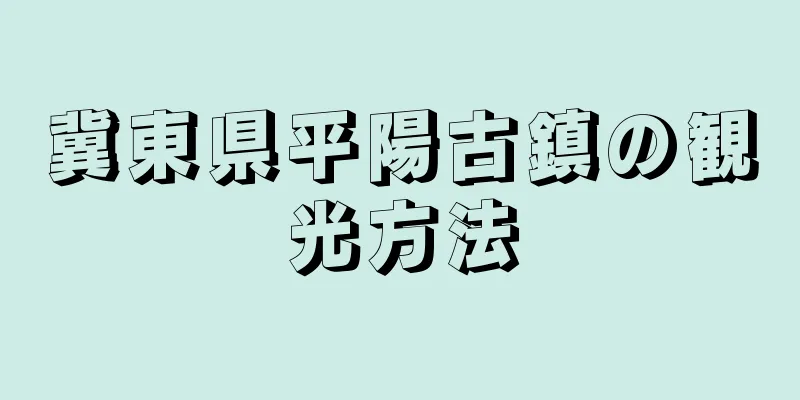 冀東県平陽古鎮の観光方法