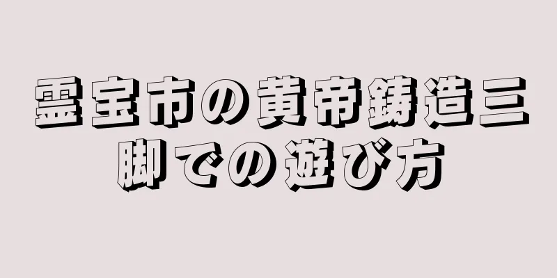 霊宝市の黄帝鋳造三脚での遊び方
