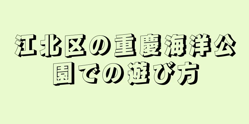 江北区の重慶海洋公園での遊び方