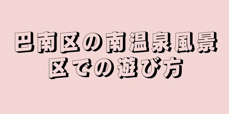 巴南区の南温泉風景区での遊び方