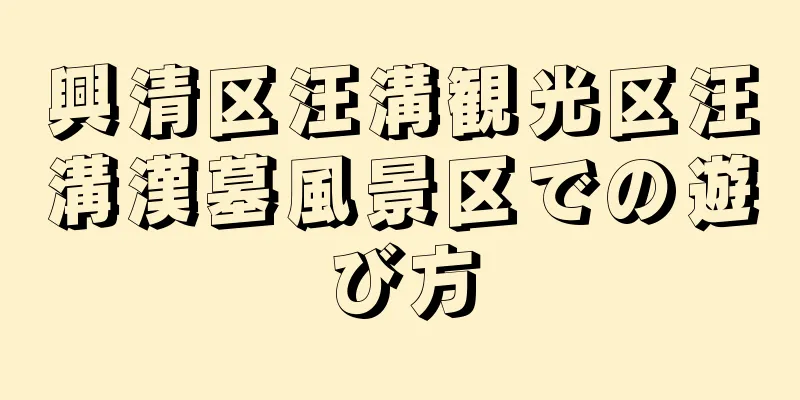 興清区汪溝観光区汪溝漢墓風景区での遊び方