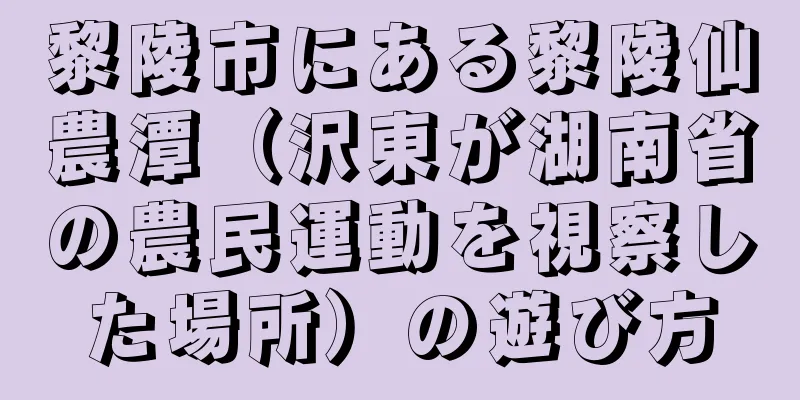 黎陵市にある黎陵仙農潭（沢東が湖南省の農民運動を視察した場所）の遊び方