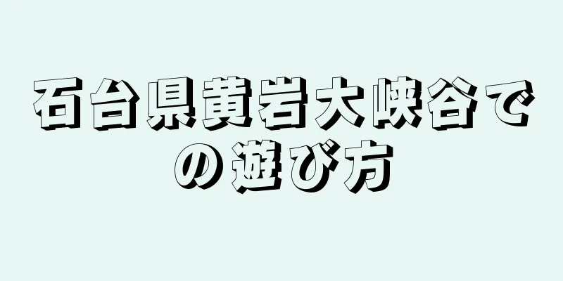 石台県黄岩大峡谷での遊び方