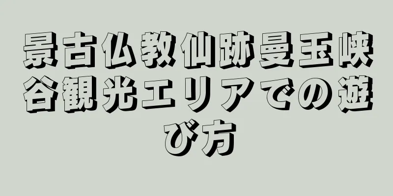 景古仏教仙跡曼玉峡谷観光エリアでの遊び方