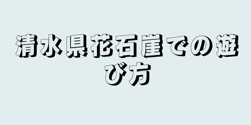 清水県花石崖での遊び方