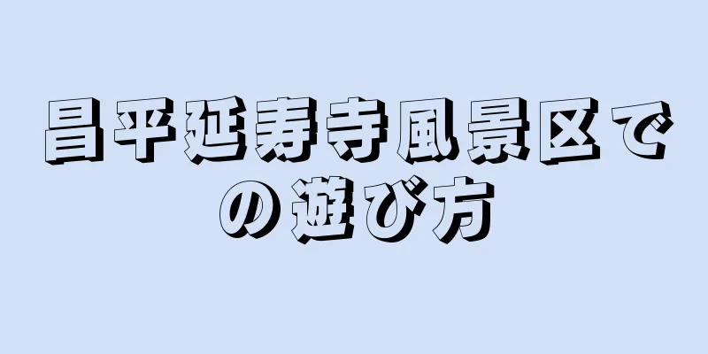 昌平延寿寺風景区での遊び方