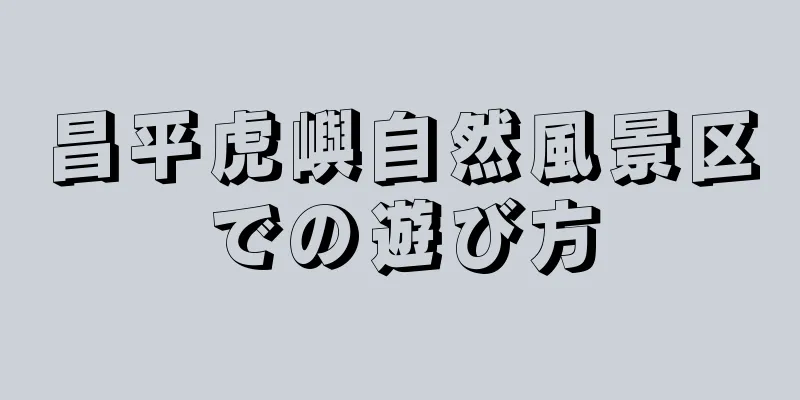 昌平虎嶼自然風景区での遊び方