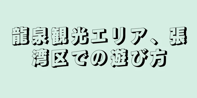 龍泉観光エリア、張湾区での遊び方