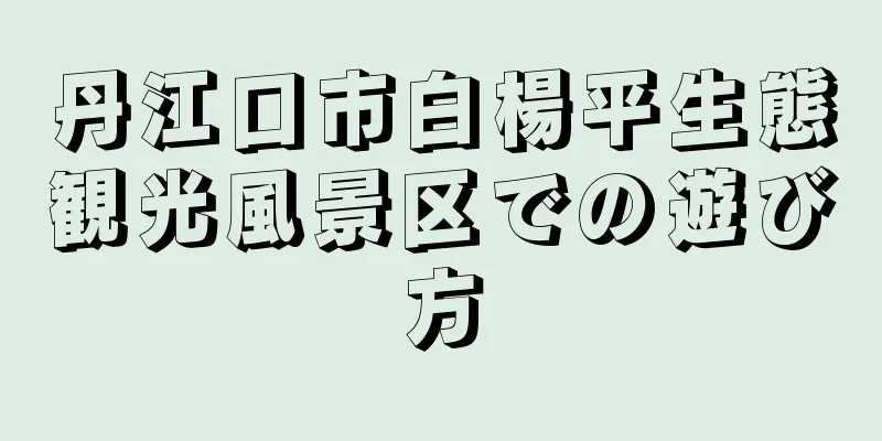 丹江口市白楊平生態観光風景区での遊び方