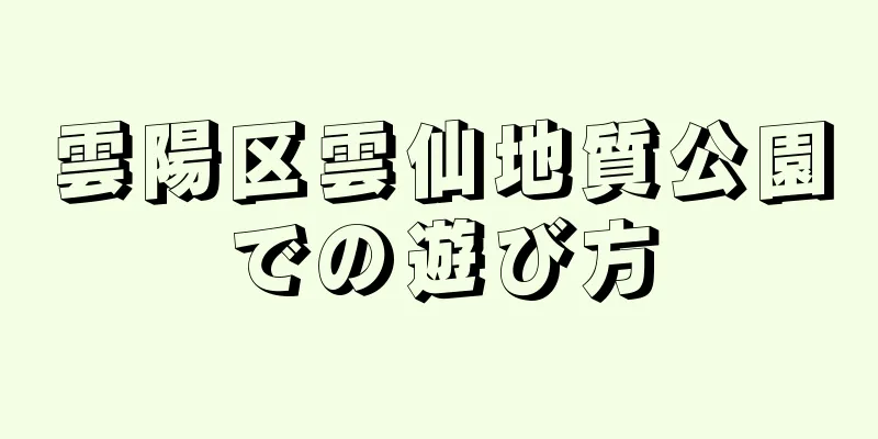 雲陽区雲仙地質公園での遊び方