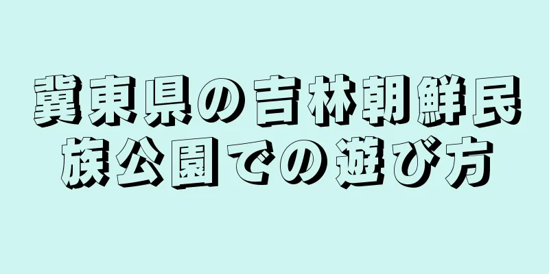 冀東県の吉林朝鮮民族公園での遊び方