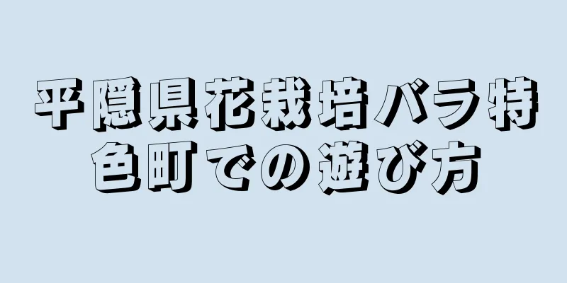 平隠県花栽培バラ特色町での遊び方