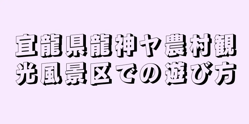 宜龍県龍神ヤ農村観光風景区での遊び方