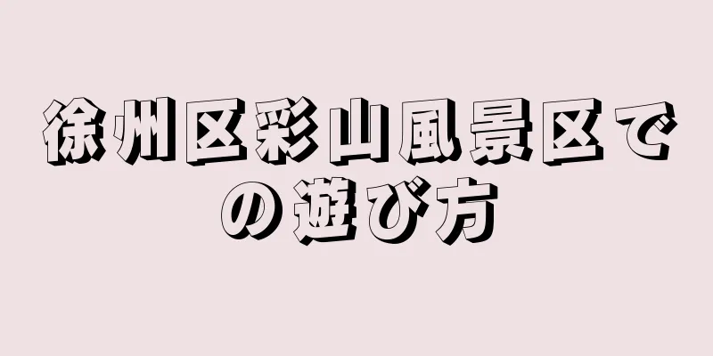 徐州区彩山風景区での遊び方