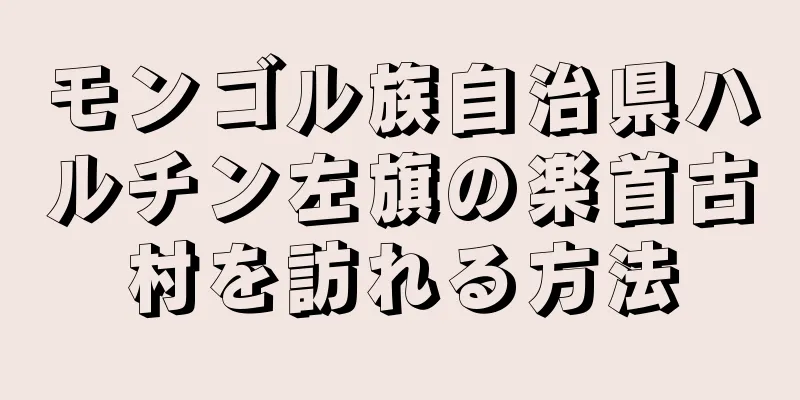 モンゴル族自治県ハルチン左旗の楽首古村を訪れる方法