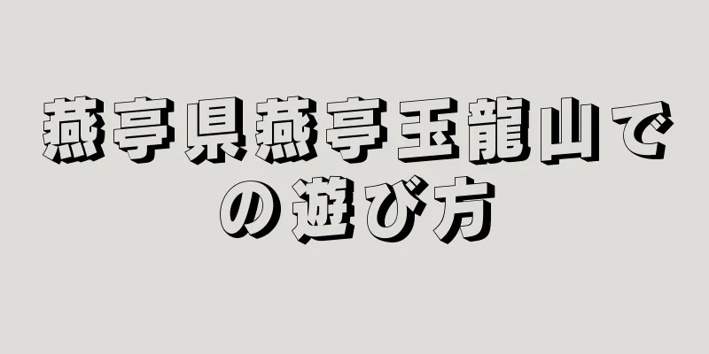 燕亭県燕亭玉龍山での遊び方