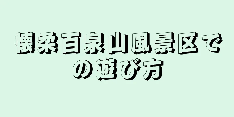 懐柔百泉山風景区での遊び方