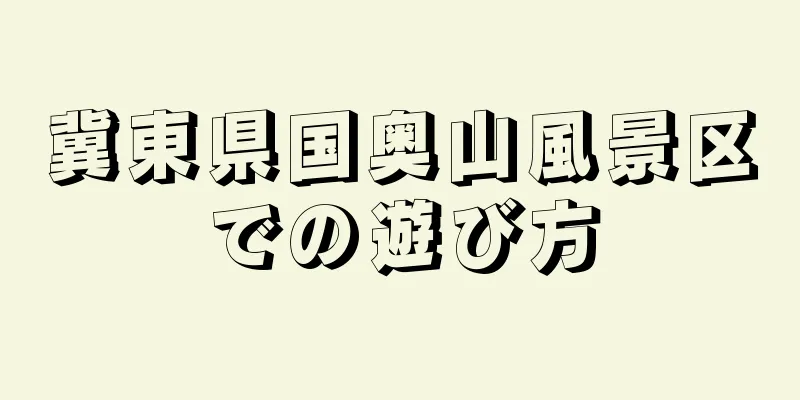 冀東県国奥山風景区での遊び方