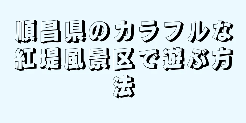 順昌県のカラフルな紅堤風景区で遊ぶ方法