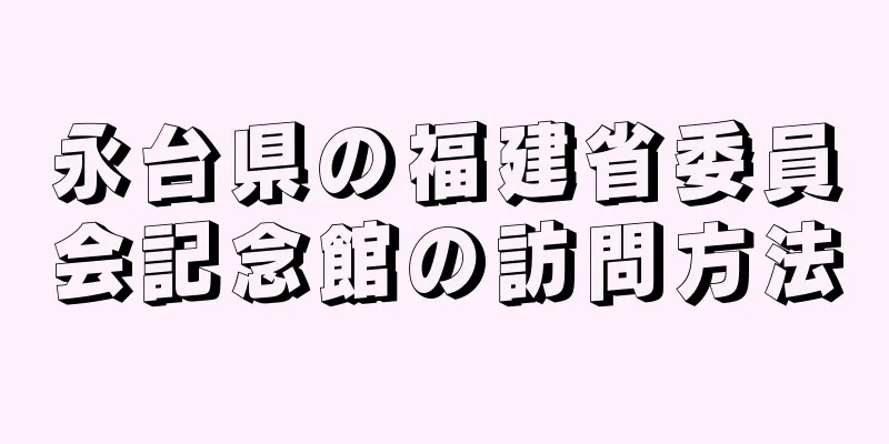 永台県の福建省委員会記念館の訪問方法