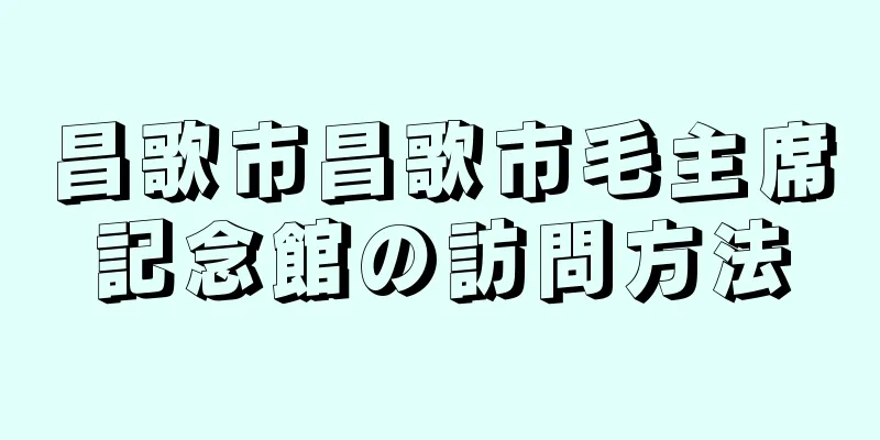 昌歌市昌歌市毛主席記念館の訪問方法