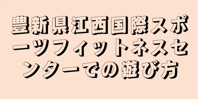 豊新県江西国際スポーツフィットネスセンターでの遊び方
