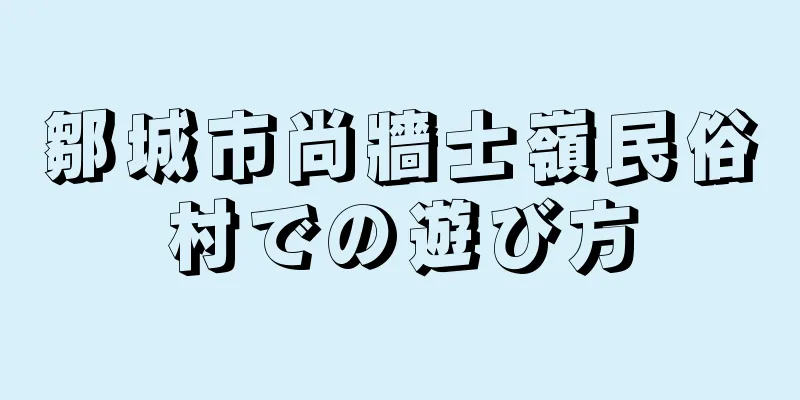 鄒城市尚牆士嶺民俗村での遊び方