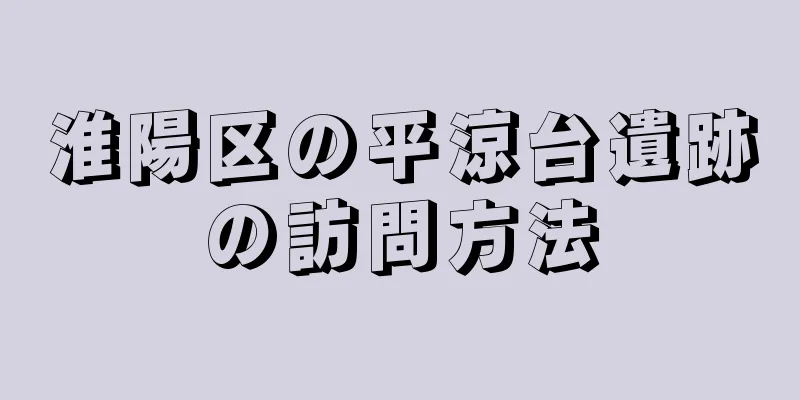 淮陽区の平涼台遺跡の訪問方法