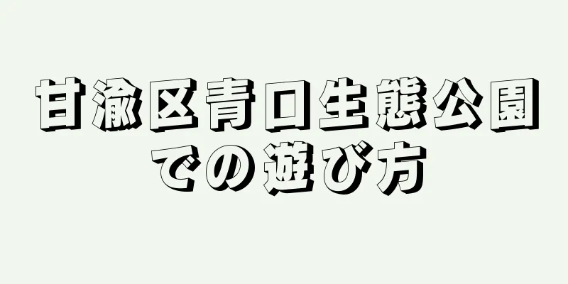 甘渝区青口生態公園での遊び方