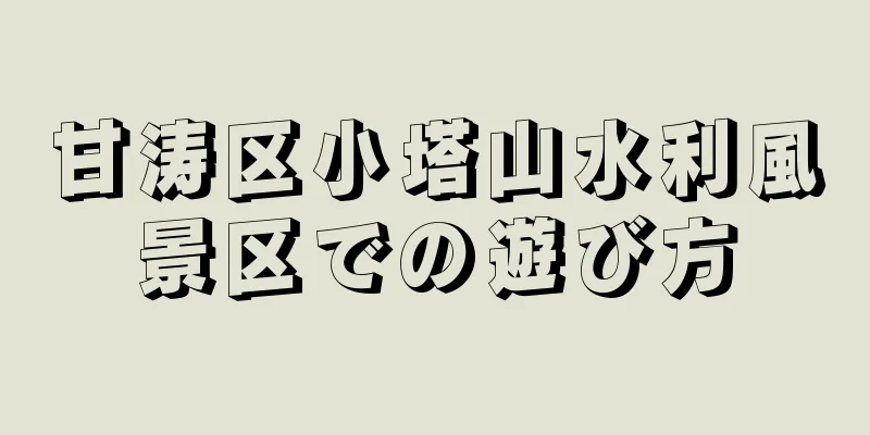 甘涛区小塔山水利風景区での遊び方