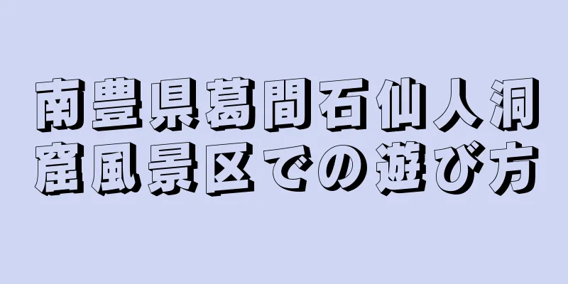 南豊県葛間石仙人洞窟風景区での遊び方