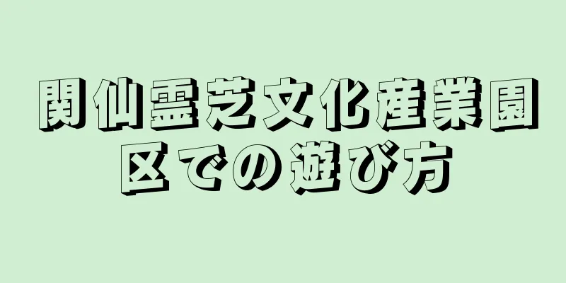 関仙霊芝文化産業園区での遊び方
