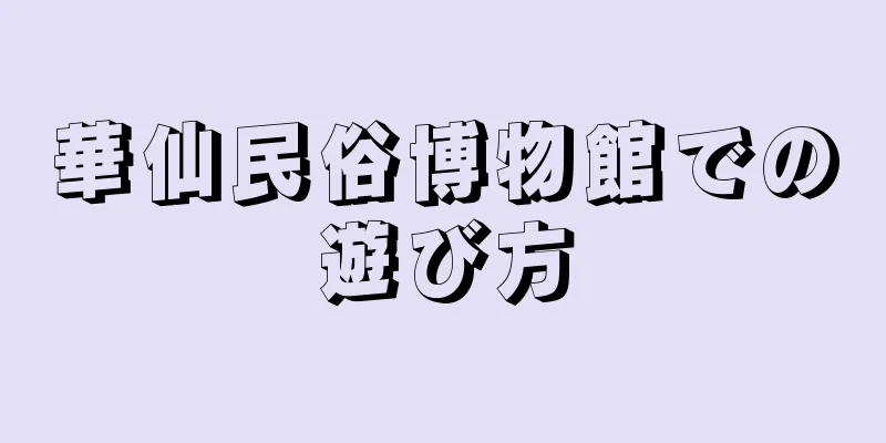 華仙民俗博物館での遊び方