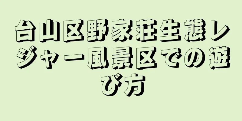 台山区野家荘生態レジャー風景区での遊び方