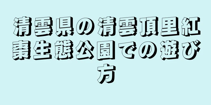清雲県の清雲頂里紅棗生態公園での遊び方