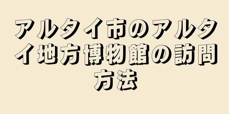 アルタイ市のアルタイ地方博物館の訪問方法