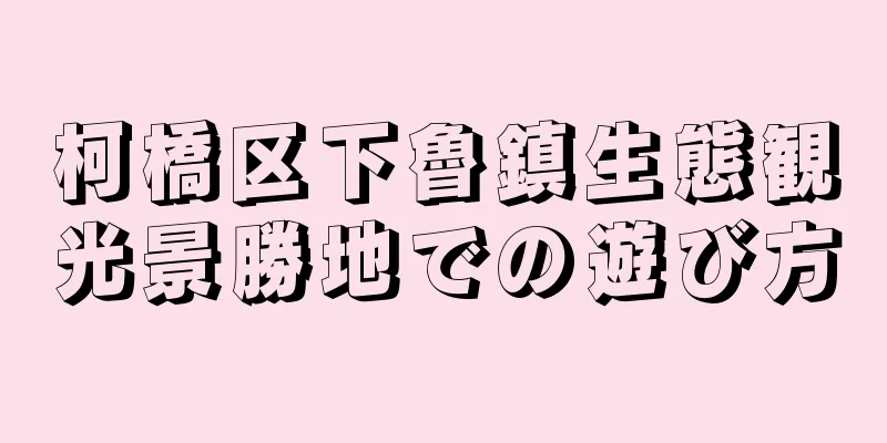柯橋区下魯鎮生態観光景勝地での遊び方