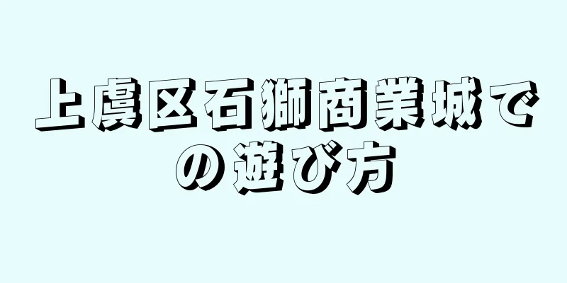 上虞区石獅商業城での遊び方