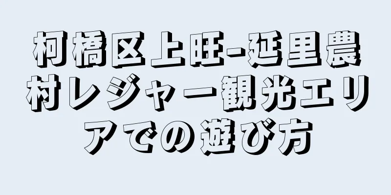 柯橋区上旺-延里農村レジャー観光エリアでの遊び方