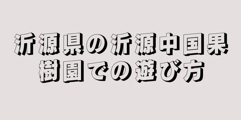 沂源県の沂源中国果樹園での遊び方