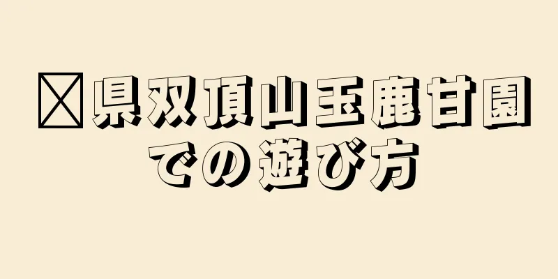 莒県双頂山玉鹿甘園での遊び方