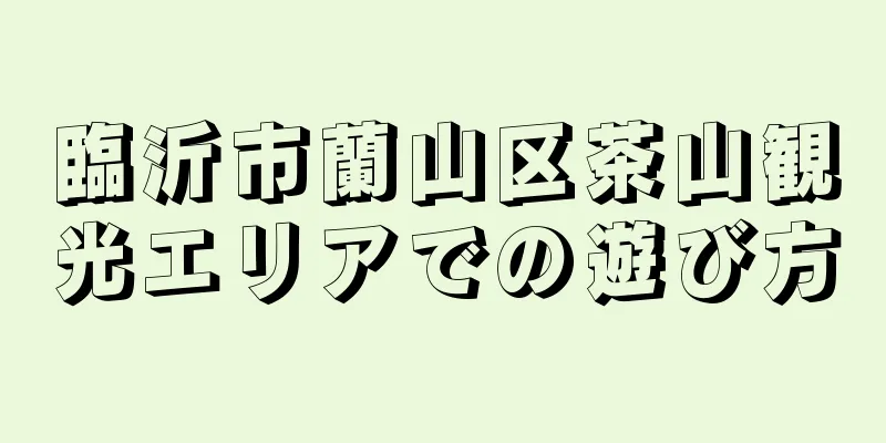 臨沂市蘭山区茶山観光エリアでの遊び方