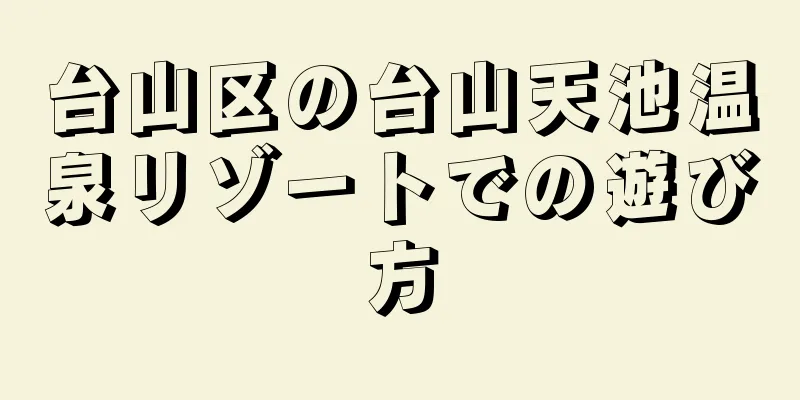 台山区の台山天池温泉リゾートでの遊び方