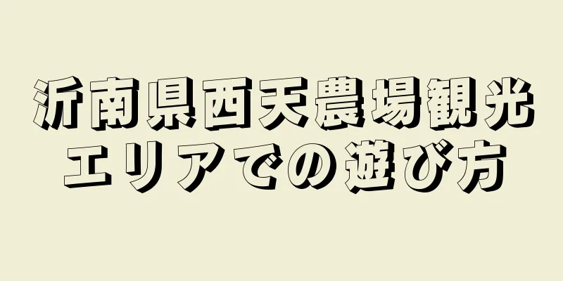 沂南県西天農場観光エリアでの遊び方