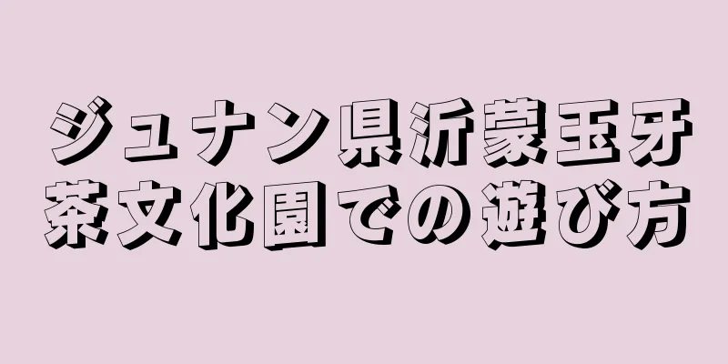 ジュナン県沂蒙玉牙茶文化園での遊び方