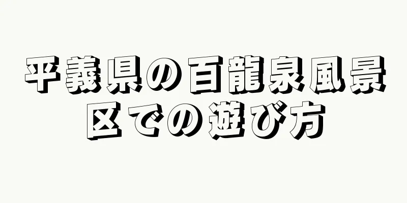 平義県の百龍泉風景区での遊び方