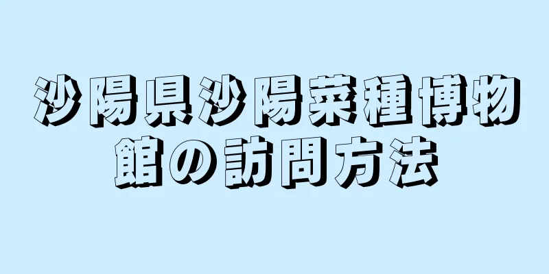 沙陽県沙陽菜種博物館の訪問方法