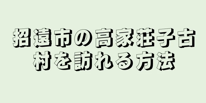招遠市の高家荘子古村を訪れる方法