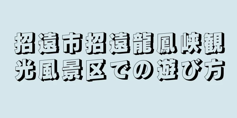 招遠市招遠龍鳳峡観光風景区での遊び方