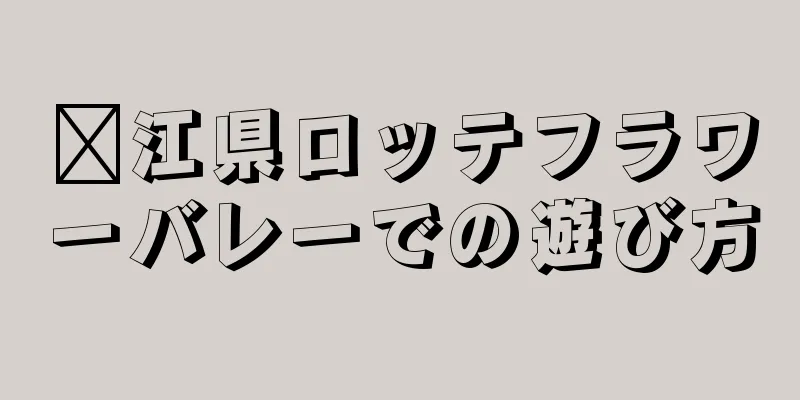 滇江県ロッテフラワーバレーでの遊び方